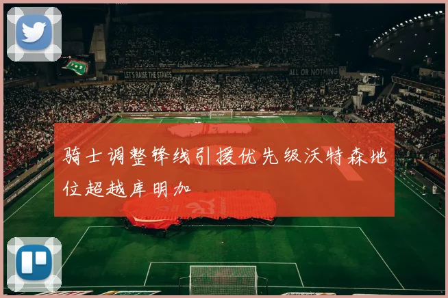 骑士调整锋线引援优先级沃特森地位超越库明加