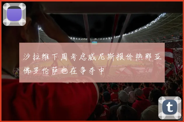 沙拉维下周考虑威尼斯报价热那亚佛罗伦萨也在争夺中