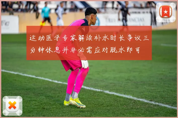 运动医学专家解读补水时长争议三分钟休息并非必需应对脱水即可