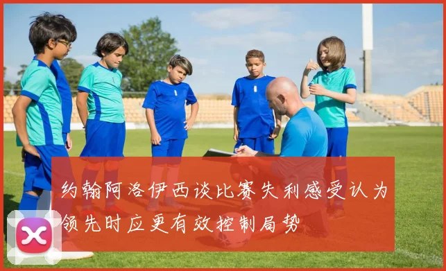约翰阿洛伊西谈比赛失利感受认为领先时应更有效控制局势