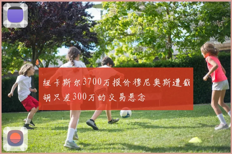 纽卡斯尔3700万报价穆尼奥斯遭截胡只差300万的交易悬念