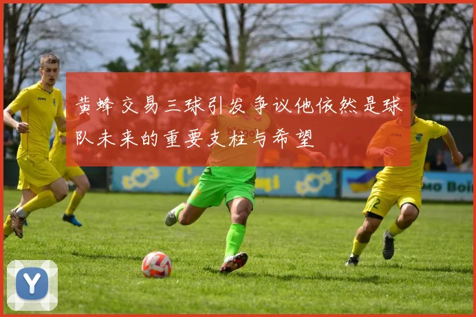 黄蜂交易三球引发争议他依然是球队未来的重要支柱与希望