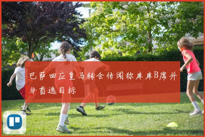 巴萨回应皇马转会传闻称库库B席并非首选目标
