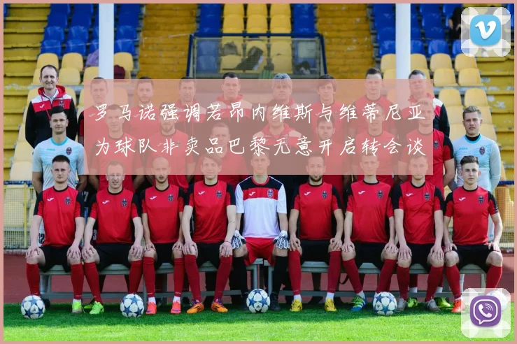 罗马诺强调若昂内维斯与维蒂尼亚为球队非卖品巴黎无意开启转会谈判