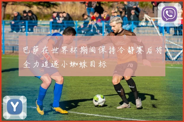 巴萨在世界杯期间保持冷静赛后将全力追逐小蜘蛛目标