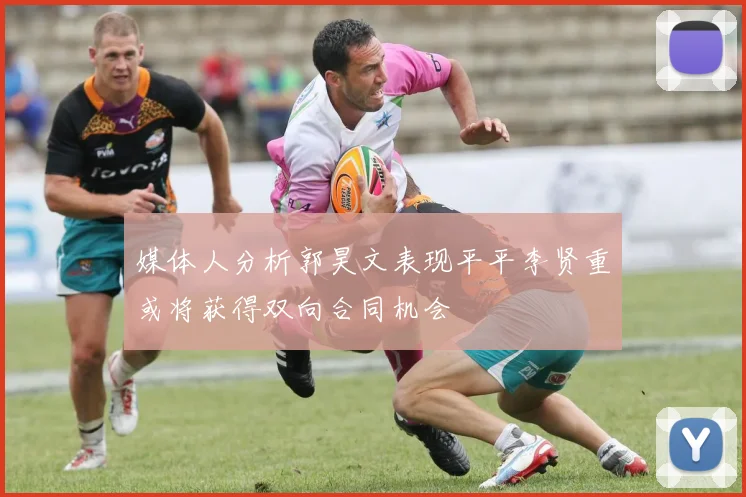 媒体人分析郭昊文表现平平李贤重或将获得双向合同机会