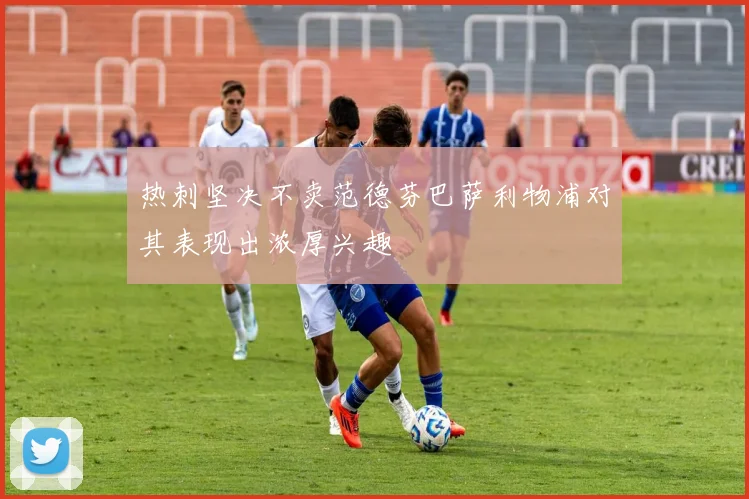 热刺坚决不卖范德芬巴萨利物浦对其表现出浓厚兴趣