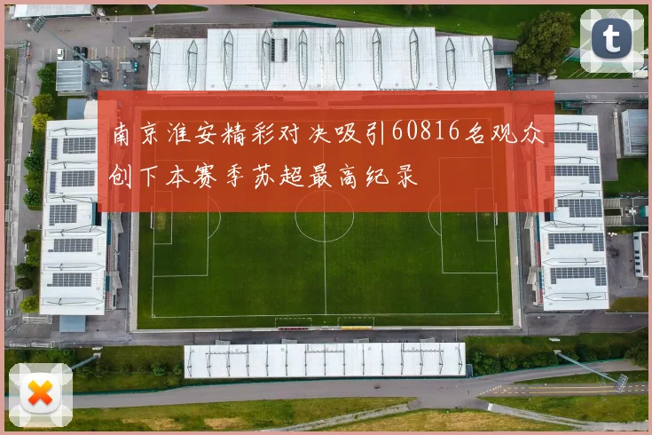 南京淮安精彩对决吸引60816名观众创下本赛季苏超最高纪录