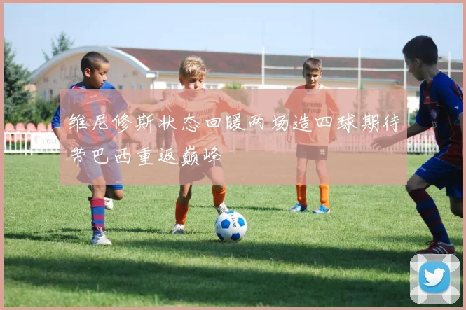维尼修斯状态回暖两场造四球期待带巴西重返巅峰