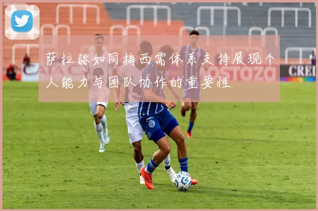 萨拉赫如同梅西需体系支持展现个人能力与团队协作的重要性