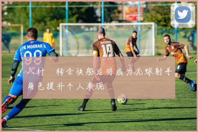 八村塁转会快船后将成为无球射手角色提升个人表现