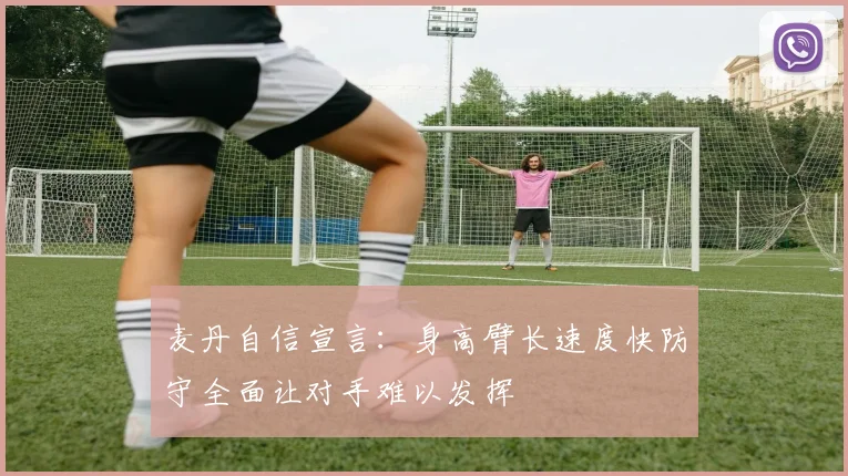 麦丹自信宣言：身高臂长速度快防守全面让对手难以发挥