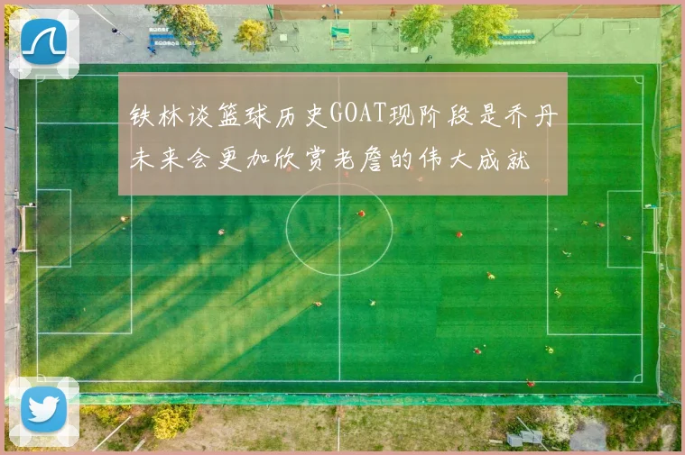 铁林谈篮球历史GOAT现阶段是乔丹未来会更加欣赏老詹的伟大成就
