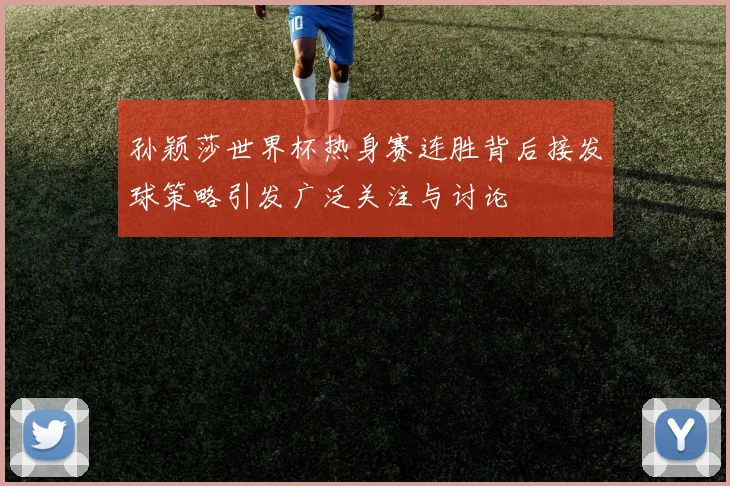 孙颖莎世界杯热身赛连胜背后接发球策略引发广泛关注与讨论